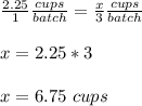 \frac{2.25}{1} \frac{cups}{batch} =\frac{x}{3} \frac{cups}{batch} \\ \\x=2.25*3\\ \\x=6.75\ cups