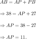 AB=AP+PB\\\\\Rightarrow 38=AP+27\\\\\Rightarrow AP=38-27\\\\\Rightarrow AP=11.