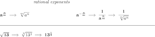 \bf ~\hspace{7em}\textit{rational exponents} \\\\ a^{\frac{ n}{ m}} \implies \sqrt[ m]{a^ n} ~\hspace{10em} a^{-\frac{ n}{ m}} \implies \cfrac{1}{a^{\frac{ n}{ m}}} \implies \cfrac{1}{\sqrt[ m]{a^ n}} \\\\[-0.35em] \rule{34em}{0.25pt}\\\\ \sqrt{13}\implies \sqrt[2]{13^1}\implies 13^{\frac{1}{2}}
