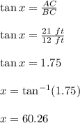 \tan x=\frac{AC}{BC}\\\\\tan x=\frac{21\ ft}{12\ ft}\\\\\tan x=1.75\\\\x=\tan^{-1}(1.75)\\\\x=60.26