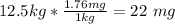 12.5kg * \frac{1.76mg}{1kg} = 22 \ mg