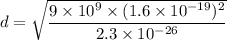 d=\sqrt{\dfrac{9\times 10^9\times (1.6\times 10^{-19})^2}{2.3\times 10^{-26}}}
