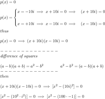 p(x)=0&#10;\\ \quad \\&#10; p(x)=&#10;\begin{cases}&#10;x=-10i\implies x+10i=0\implies &(x+10i)=0&#10;\\ \quad \\&#10;x=+10i\implies x-10i=0\implies &(x-10i)=0&#10;\end{cases}&#10;\\ \quad \\&#10;thus&#10;\\ \quad \\&#10;p(x)=0\implies (x+10i)(x-10i)=0&#10;\\ \quad \\&#10;--------------\\&#10;\textit{difference of squares}&#10;\\ \quad \\&#10;(a-b)(a+b) = a^2-b^2\qquad \qquad &#10;a^2-b^2 = (a-b)(a+b)\\&#10;--------------\\&#10;then&#10;\\ \quad \\&#10;(x+10i)(x-10i)=0\implies [x^2-(10i)^2]=0&#10;\\ \quad \\\&#10;[x^2-(10^2\cdot i^2)]=0\implies [x^2-(100\cdot -1)]=0