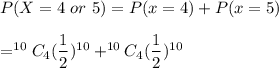 P(X= 4\ or\ 5)=P(x=4)+P(x=5)\\\\=^{10}C_4(\dfrac{1}{2})^{10}+^{10}C_4(\dfrac{1}{2})^{10}