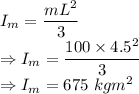 I_m=\dfrac{mL^2}{3}\\\Rightarrow I_m=\dfrac{100\times 4.5^2}{3}\\\Rightarrow I_m=675\ kgm^2