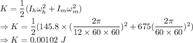 K=\dfrac{1}{2}(I_h\omega_h^2+I_m\omega_m^2)\\\Rightarrow K=\dfrac{1}{2}(145.8\times (\dfrac{2\pi}{12\times 60\times 60})^2+675(\dfrac{2\pi}{60\times 60})^2)\\\Rightarrow K=0.00102\ J