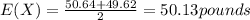 E(X)=\frac{50.64+49.62}{2}=50.13 pounds