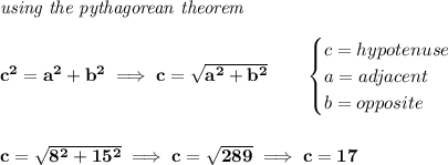 \bf \textit{using the pythagorean theorem}\\\\&#10;c^2=a^2+b^2\implies c=\sqrt{a^2+b^2}&#10;\qquad &#10;\begin{cases}&#10;c=hypotenuse\\&#10;a=adjacent\\&#10;b=opposite\\&#10;\end{cases}&#10;\\\\\\&#10;c=\sqrt{8^2+15^2}\implies c=\sqrt{289}\implies c=17