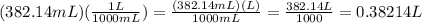 (382.14mL)( \frac{1L}{1000mL})= \frac{(382.14mL)(L)}{1000mL} =\frac{382.14L}{1000}=0.38214L