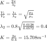 K=\frac{2\pi}{\lambda_2}\\\\\frac{V_1}{V_2}=\frac{\lambda_1}{\lambda_2}=\sqrt{\frac{\mu_2}{\mu_1}}\\\\\lambda_2=0.8\sqrt{\frac{0.0128}{0.0572}}=0.4\\\\K=\frac{2\pi}{0.4}=15.708m^{-1}