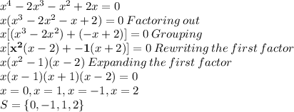 x^{4}-2x^{3}- x^{2} + 2x = 0\\x(x^{3}-2x^{2}-x+2)=0 \:Factoring \:out\\x[(x^{3}-2x^{2})+(-x+2)]=0 \:Grouping\\x[\mathbf{x^{2}}(x-2)+\mathbf{-1}(x+2)]=0 \:Rewriting\:the\:first\:factor\\x(x^{2}-1)(x-2)\:Expanding \:the \:first \:factor\\x(x-1)(x+1)(x-2)=0\\x=0,x=1,x=-1,x=2\\S=\left \{ 0,-1,1,2 \right \}