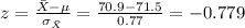 z = \frac{\bar X -\mu}{\sigma_{\bar X}}= \frac{70.9-71.5}{0.77}=-0.779