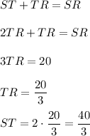 ST+TR=SR\\ \\2TR+TR=SR\\ \\3TR=20\\ \\TR=\dfrac{20}{3}\\ \\ST=2\cdot \dfrac{20}{3}=\dfrac{40}{3}