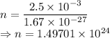 n=\dfrac{2.5\times 10^{-3}}{1.67\times 10^{-27}}\\\Rightarrow n=1.49701\times 10^{24}