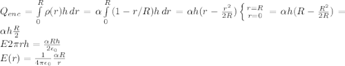 Q_{enc} = \int\limits^R_0 {\rho(r)h} \, dr = \alpha \int\limits^R_0 {(1-r/R)h} \, dr = \alpha h(r - \frac{r^2}{2R})\left \{ {{r=R} \atop {r=0}} \right. = \alpha h(R - \frac{R^2}{2R}) = \alpha h\frac{R}{2} \\E2\pi rh = \frac{\alpha Rh}{2\epsilon_0}\\E(r) = \frac{1}{4\pi \epsilon_0}\frac{\alpha R}{r}