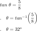 tan\ \theta=\dfrac{5}{8}\\\\.\quad \theta=tan^{-1}\bigg(\dfrac{5}{8}\bigg)\\\\.\quad \theta =32^o