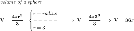 \bf \textit{volume of a sphere}\\\\&#10;V=\cfrac{4\pi r^3}{3}\quad &#10;\begin{cases}&#10;r=radius\\&#10;-----\\&#10;r=3&#10;\end{cases}\implies V=\cfrac{4\pi 3^3}{3}\implies V=36\pi