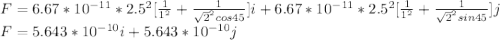 F=6.67*10^{-11}*2.5^{2}[\frac{1}{1^{2}}+ \frac{1}{\sqrt{2}^{2}cos45 }]i + 6.67*10^{-11}*2.5^{2}[\frac{1}{1^{2}}+ \frac{1}{\sqrt{2}^{2}sin45}]j\\F=5.643*10^{-10}i+5.643*10^{-10}j