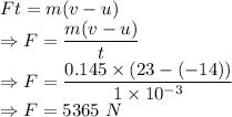 Ft=m(v-u)\\\Rightarrow F=\dfrac{m(v-u)}{t}\\\Rightarrow F=\dfrac{0.145\times (23-(-14))}{1\times 10^{-3}}\\\Rightarrow F=5365\ N