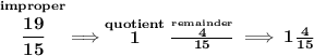\bf \stackrel{improper}{\cfrac{19}{15}}\implies \stackrel{quotient}{1}\frac{\stackrel{remainder}{4}}{15}\implies 1\frac{4}{15}