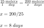 \frac{25}{1}\frac{meters}{day}=\frac{200}{x}\frac{meters}{days}\\ \\x=200/25\\ \\x=8\ days