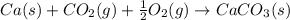 Ca(s)+CO_2(g)+\frac{1}{2}O_2(g)\rightarrow CaCO_3(s)