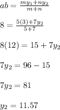 ab=\frac{my_1+ny_2}{m+n}\\\\8= \frac{5(3)+7y_2}{5+7}\\\\8(12)=15+7y_2\\\\7y_2=96-15\\\\7y_2=81\\\\y_2=11.57