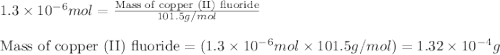 1.3\times 10^{-6}mol=\frac{\text{Mass of copper (II) fluoride}}{101.5g/mol}\\\\\text{Mass of copper (II) fluoride}=(1.3\times 10^{-6}mol\times 101.5g/mol)=1.32\times 10^{-4}g