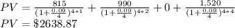 PV= \frac{815}{(1+\frac{0.09}{4})^{4*1}}+\frac{990}{(1+\frac{0.09}{4})^{4*2}}+0+\frac{1,520}{(1+\frac{0.09}{4})^{4*4}}\\PV=\$2638.87
