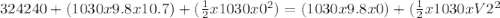 324240 + (1030 x 9.8 x 10.7) + (\frac{1}{2}x1030x0^{2}) = (1030x9.8x0) + (\frac{1}{2}x1030xV2^{2}