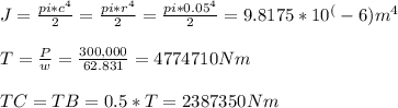 J = \frac{pi * c^4}{2} = \frac{pi * r^4}{2} = \frac{pi * 0.05^4}{2} = 9.8175*10^(-6) m^4\\\\T = \frac{P}{w} = \frac{300,000}{62.831}  = 4774710 Nm\\\\TC = TB = 0.5*T = 2387350 Nm\\