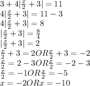 3+4|\frac{x}{2}+3|=11 \\4|\frac{x}{2}+3|=11-3\\4|\frac{x}{2}+3|=8\\|\frac{x}{2}+3|=\frac{8}{4} \\|\frac{x}{2}+3|=2\\\frac{x}{2}+3=2 OR \frac{x}{2}+3=-2\\\frac{x}{2}=2-3 OR \frac{x}{2}=-2-3\\\frac{x}{2}=-1 OR \frac{x}{2}=-5\\x=-2ORx=-10\\