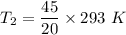 T_2=\dfrac{45}{20}\times 293\ K