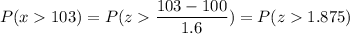 P( x  103) = P( z  \displaystyle\frac{103 - 100}{1.6}) = P(z  1.875)