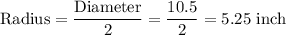 \text{Radius} = \dfrac{\text{Diameter}}{2} = \dfrac{10.5}{2} = 5.25\text{ inch}