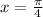 x =  \frac{\pi}{4}