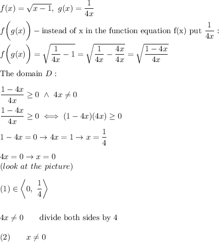 f(x)=\sqrt{x-1},\ g(x)=\dfrac{1}{4x}\\\\f\bigg(g(x)\bigg)-\text{instead of x in the function equation f(x) put}\ \dfrac{1}{4x}:\\\\f\bigg(g(x)\bigg)=\sqrt{\dfrac{1}{4x}-1}=\sqrt{\dfrac{1}{4x}-\dfrac{4x}{4x}}=\sqrt{\dfrac{1-4x}{4x}}\\\\\text{The domain}\ D:\\\\\dfrac{1-4x}{4x}\geq0\ \wedge\ 4x\neq0\\\\\dfrac{1-4x}{4x}\geq0\iff(1-4x)(4x)\geq0\\\\1-4x=0\to4x=1\to x=\dfrac{1}{4}\\\\4x=0\to x=0\\(look\ at\ the\ picture)\\\\(1)\qquadx\in\left\\\\\\4x\neq0\qquad\text{divide both sides by 4}\\\\(2)\qquad x\neq0