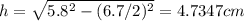h=\sqrt{5.8^2-(6.7/2)^2} =4.7347cm