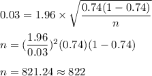 0.03 = 1.96\times \sqrt{\dfrac{0.74(1-0.74)}{n}}\\\\n = (\dfrac{1.96}{0.03})^2(0.74)(1-0.74)\\\\n = 821.24 \approx 822