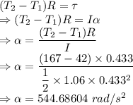 (T_2-T_1)R=\tau\\\Rightarrow (T_2-T_1)R=I\alpha\\\Rightarrow \alpha=\dfrac{(T_2-T_1)R}{I}\\\Rightarrow \alpha=\dfrac{(167-42)\times 0.433}{\dfrac{1}{2}\times 1.06\times 0.433^2}\\\Rightarrow \alpha=544.68604\ rad/s^2