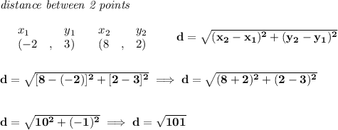 \bf \textit{distance between 2 points}\\ \quad \\&#10;\begin{array}{lllll}&#10;&x_1&y_1&x_2&y_2\\&#10;%  (a,b)&#10;&({{ -2}}\quad ,&{{ 3}})\quad &#10;%  (c,d)&#10;&({{ 8}}\quad ,&{{ 2}})&#10;\end{array}\qquad &#10;%  distance value&#10;d = \sqrt{({{ x_2}}-{{ x_1}})^2 + ({{ y_2}}-{{ y_1}})^2}&#10;\\\\\\&#10;d=\sqrt{[8-(-2)]^2+[2-3]^2}\implies d=\sqrt{(8+2)^2+(2-3)^2}&#10;\\\\\\&#10;d=\sqrt{10^2+(-1)^2}\implies d=\sqrt{101}