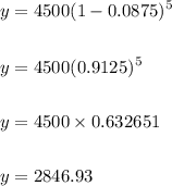 \begin{aligned}&y=4500(1-0.0875)^{5}\\\\&y=4500(0.9125)^{5}\\\\&y=4500 \times 0.632651\\\\&y=2846.93\end{aligned}