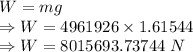 W=mg\\\Rightarrow W=4961926\times 1.61544\\\Rightarrow W=8015693.73744\ N