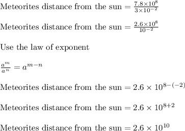\text{Meteorites distance from the sun} = \frac{7.8 \times 10^8}{3 \times 10^{-2}}\\\\\text{Meteorites distance from the sun} = \frac{2.6 \times 10^8}{10^{-2}}\\\\\text{Use the law of exponent }\\\\\frac{a^m}{a^n} = a^{m-n}\\\\\text{Meteorites distance from the sun} =2.6 \times 10^{8-(-2)}\\\\\text{Meteorites distance from the sun} = 2.6 \times 10^{8+2}\\\\\text{Meteorites distance from the sun} =2.6 \times 10^{10}\\\\