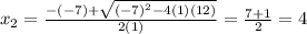 x_2 = \frac{-(-7) + \sqrt{(-7)^2 -4(1)(12)}}{2(1)}= \frac{7+1}{2}= 4