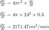 \frac{dV}{dt}=4\pi r^2\times \frac{dr}{dt}\\\\\frac{dV}{dt}=4\pi \times 24^2\times 0.3\\\\\frac{dV}{dt}=2171.47cm^3/min