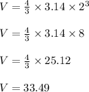 V = \frac{4}{3} \times 3.14 \times 2^3\\\\V = \frac{4}{3} \times 3.14 \times 8\\\\V = \frac{4}{3} \times 25.12\\\\V = 33.49