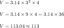V = 3.14 \times 3^2 \times 4\\\\V = 3.14 \times 9 \times 4 = 3.14 \times 36\\\\V = 113.04 \approx 113