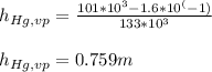 h_{Hg,vp}  = \frac{101*10^3-1.6*10^(-1)}{133*10^3} \\\\h_{Hg,vp} = 0.759m