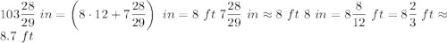 103\dfrac{28}{29}\ in=\left(8\cdot 12+7\dfrac{28}{29}\right)\ in=8\ ft\ 7\dfrac{28}{29}\ in\approx 8\ ft\ 8\ in=8\dfrac{8}{12}\ ft=8\dfrac{2}{3}\ ft\approx 8.7\ ft